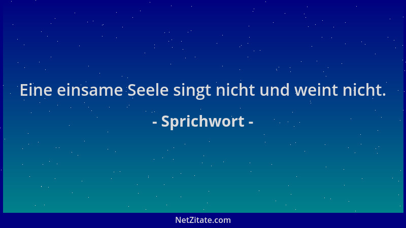 Sprichwort - Eine einsame Seele singt nicht und weint nicht....