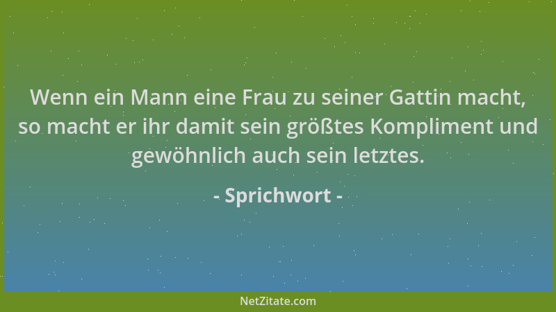 Sprichwort - Wenn ein Mann eine Frau zu seiner Gattin macht, so macht er ihr damit sein größtes Kompliment und gewöhnlich a...
