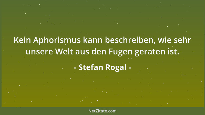 Stefan Rogal - Kein Aphorismus kann beschreiben, wie sehr unsere Welt aus den Fugen geraten ist....