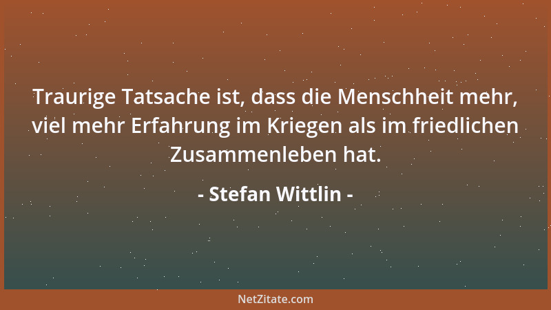 Stefan Wittlin - Traurige Tatsache ist, dass die Menschheit mehr, viel mehr Erfahrung im Kriegen als im friedlichen Zusamme...