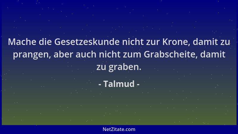 Talmud - Mache die Gesetzeskunde nicht zur Krone, damit zu prangen, aber auch nicht zum Grabscheite, damit zu graben....