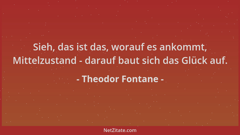 Theodor Fontane - Sieh, das ist das, worauf es ankommt, Mittelzustand - darauf baut sich das Glück auf....