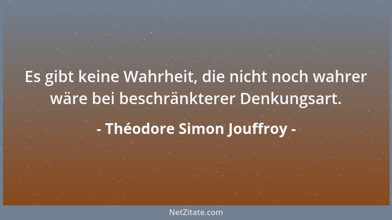 Théodore Simon Jouffroy - Es gibt keine Wahrheit, die nicht noch wahrer wäre bei beschränkterer Denkungsart....