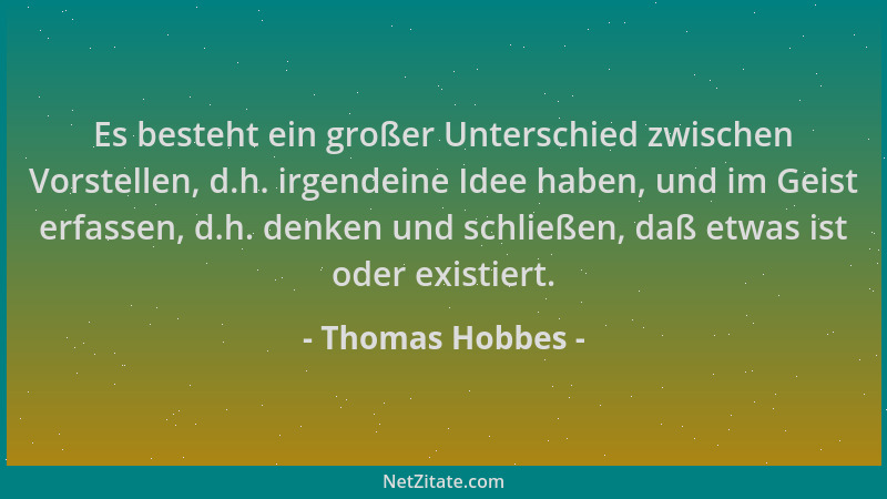 Thomas Hobbes - Es besteht ein großer Unterschied zwischen Vorstellen, d.h. irgendeine Idee haben, und im Geist erfassen, d...