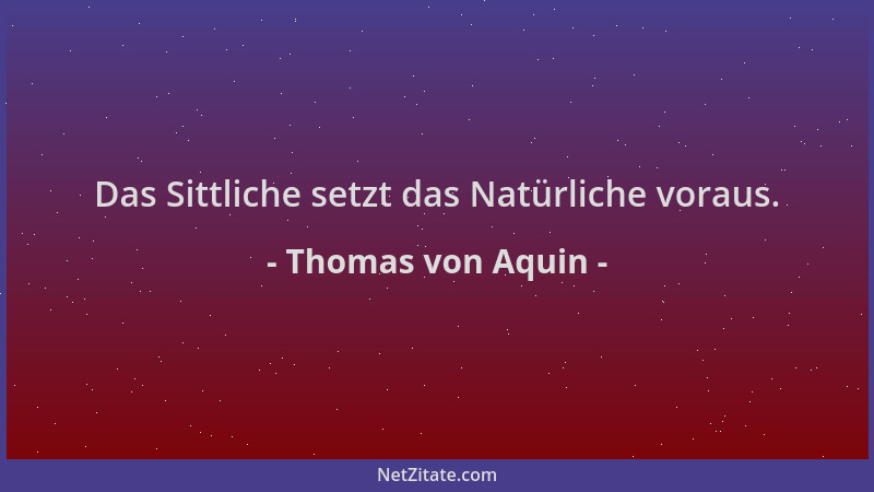 Thomas von Aquin - Das Sittliche setzt das Natürliche voraus....