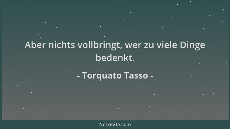 Torquato Tasso - Aber nichts vollbringt, wer zu viele Dinge bedenkt....