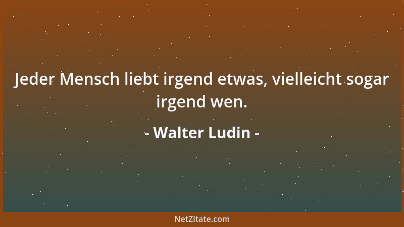 Walter Ludin - Jeder Mensch liebt irgend etwas, vielleicht sogar irgend wen....