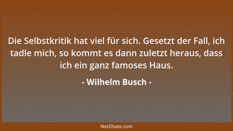 Wilhelm Busch - Die Selbstkritik hat viel für sich. Gesetzt der Fall, ich tadle mich, so kommt es dann zuletzt heraus, dass...