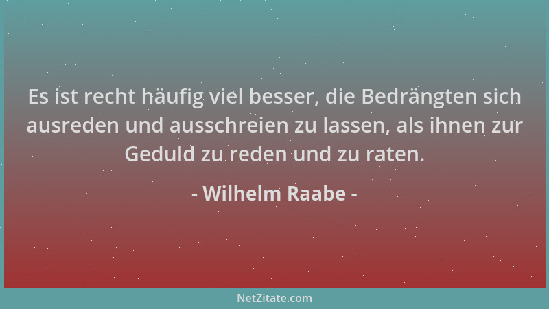 Wilhelm Raabe - Es ist recht häufig viel besser, die Bedrängten sich ausreden und ausschreien zu lassen, als ihnen zur Gedu...
