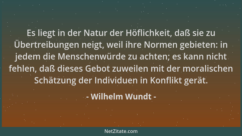 Wilhelm Wundt - Es liegt in der Natur der Höflichkeit, daß sie zu Übertreibungen neigt, weil ihre Normen gebieten: in jedem...