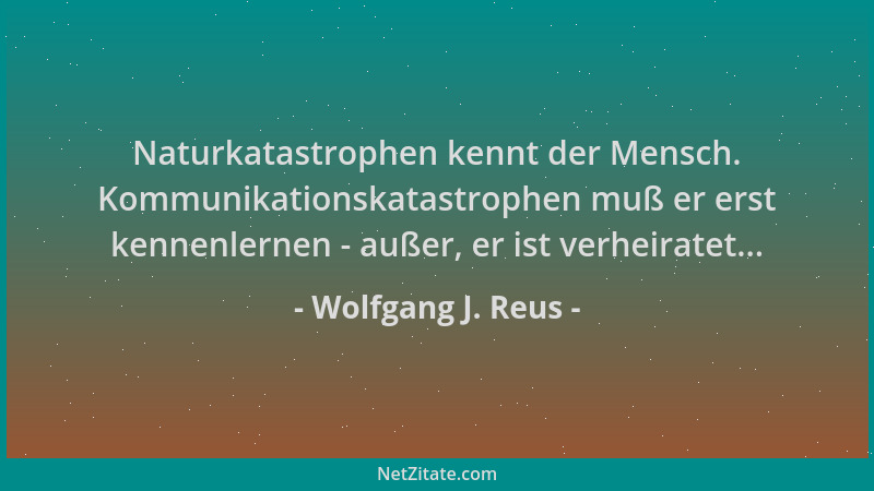 Wolfgang J. Reus - Naturkatastrophen kennt der Mensch. Kommunikationskatastrophen muß er erst kennenlernen - außer, er ist...