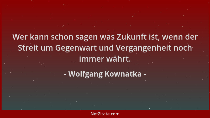 Wolfgang Kownatka - Wer kann schon sagen was Zukunft ist, wenn der Streit um Gegenwart und Vergangenheit noch immer währt....