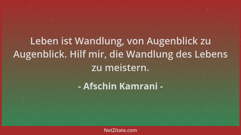 Afschin Kamrani - Leben ist Wandlung, von Augenblick zu Augenblick. Hilf mir, die Wandlung des Lebens zu meistern....
