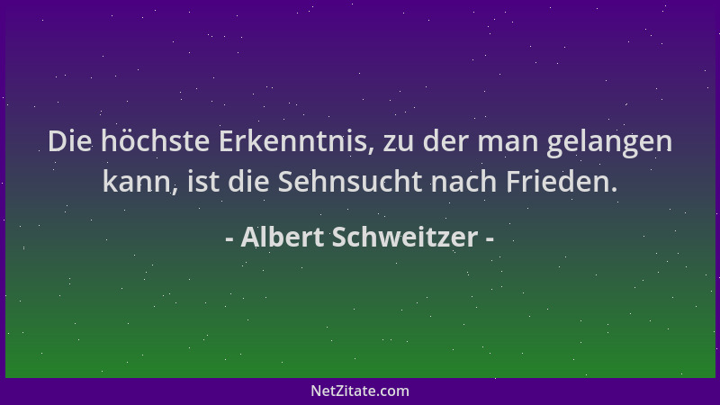 Albert Schweitzer - Die höchste Erkenntnis, zu der man gelangen kann, ist die Sehnsucht nach Frieden....