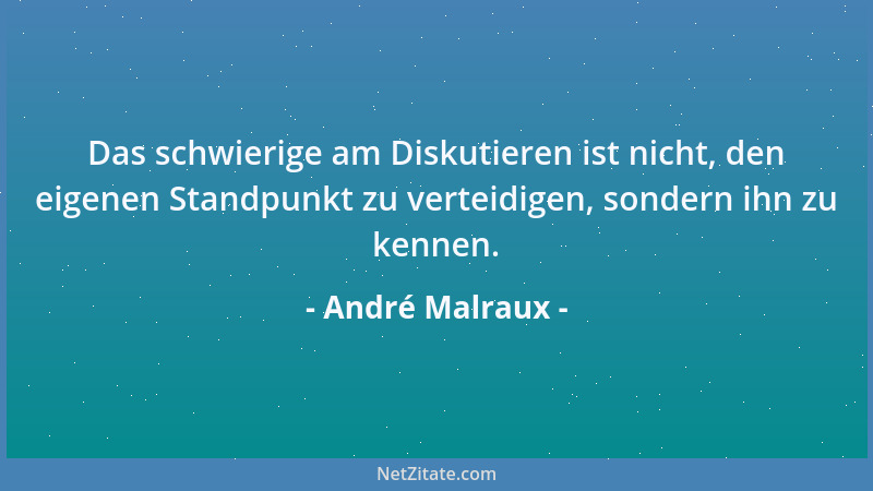 André Malraux - Das schwierige am Diskutieren ist nicht, den eigenen Standpunkt zu verteidigen, sondern ihn zu kennen....