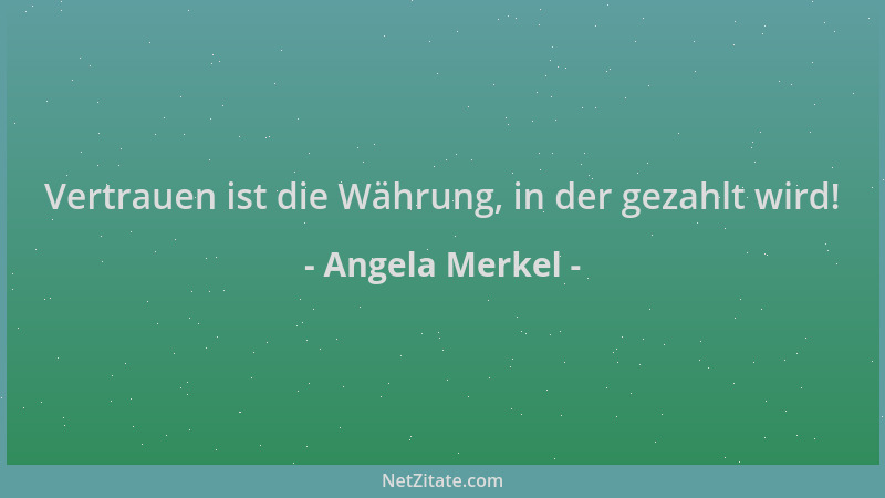 Angela Merkel - Vertrauen ist die Währung, in der gezahlt wird!...