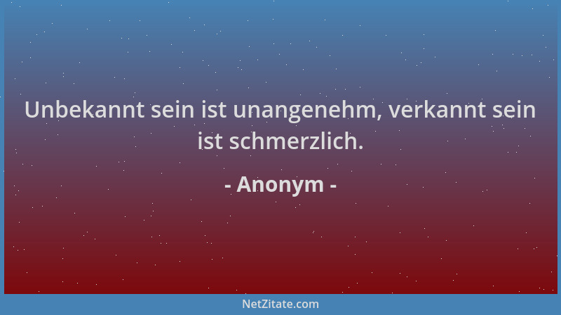 Anonym - Unbekannt sein ist unangenehm, verkannt sein ist schmerzlich....