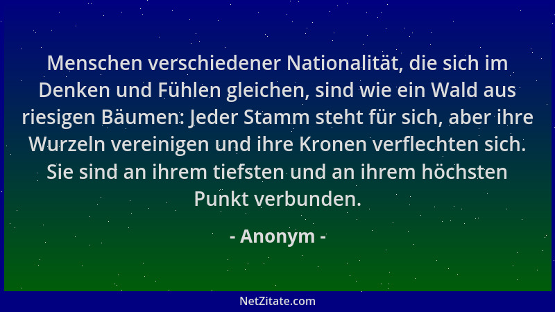 Anonym - Menschen verschiedener Nationalität, die sich im Denken und Fühlen gleichen, sind wie ein Wald aus riesigen Bäumen...