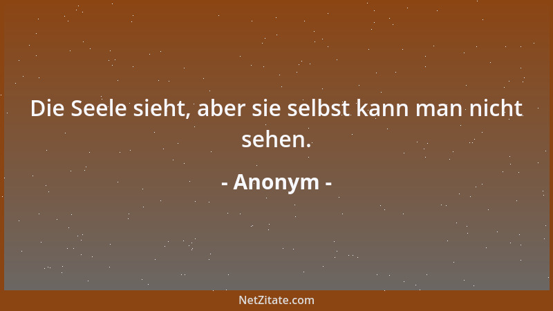 Anonym - Die Seele sieht, aber sie selbst kann man nicht sehen....