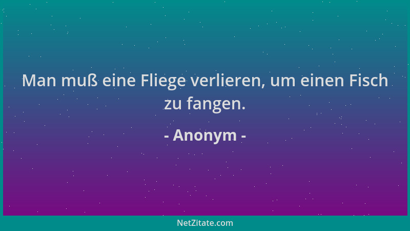 Anonym - Man muß eine Fliege verlieren, um einen Fisch zu fangen....