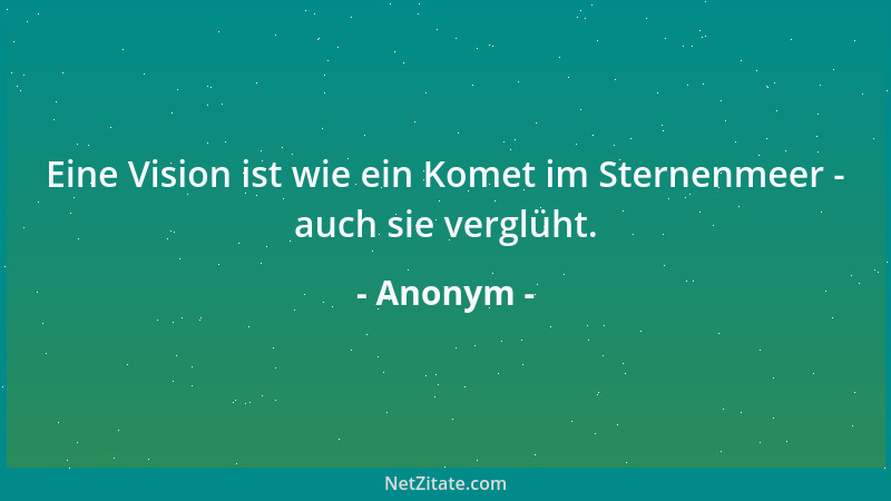 Anonym - Eine Vision ist wie ein Komet im Sternenmeer - auch sie verglüht....