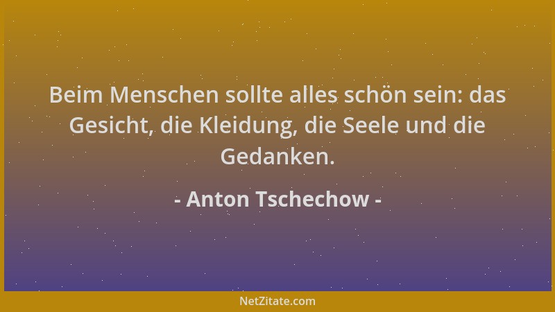 Anton Tschechow - Beim Menschen sollte alles schön sein: das Gesicht, die Kleidung, die Seele und die Gedanken....