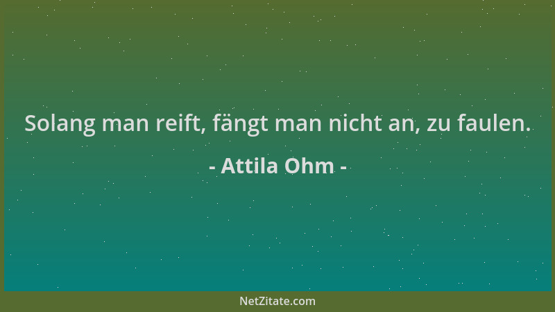 Attila Ohm - Solang man reift, fängt man nicht an, zu faulen....