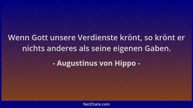 Augustinus von Hippo - Wenn Gott unsere Verdienste krönt, so krönt er nichts anderes als seine eigenen Gaben....