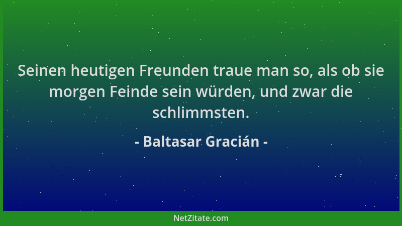 Baltasar Gracián - Seinen heutigen Freunden traue man so, als ob sie morgen Feinde sein würden, und zwar die schlimmsten....