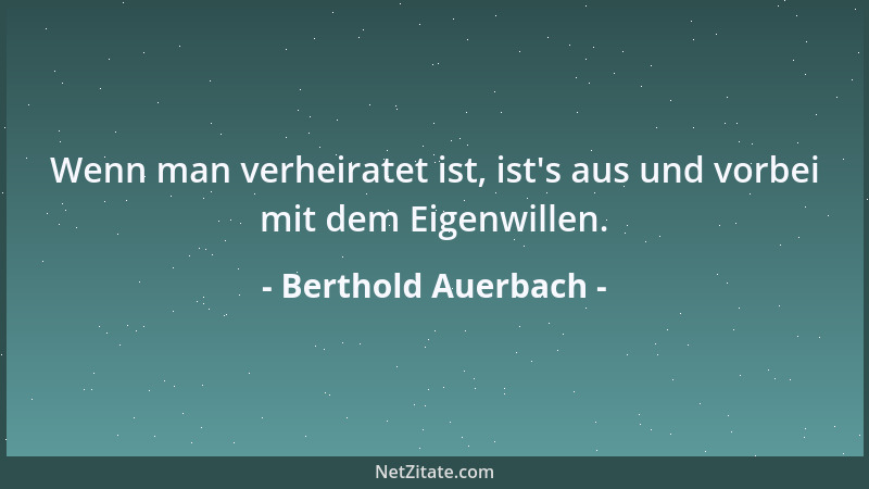 Berthold Auerbach - Wenn man verheiratet ist, ist 's aus und vorbei mit dem Eigenwillen....