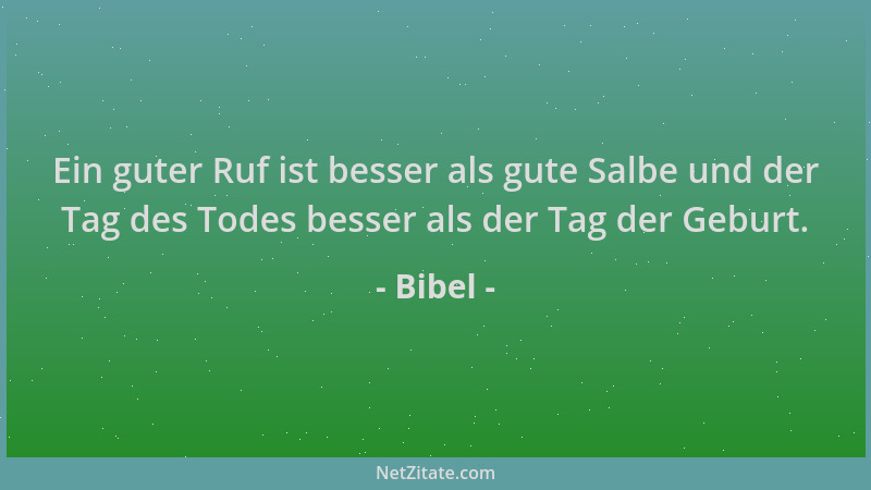 Bibel - Ein guter Ruf ist besser als gute Salbe und der Tag des Todes besser als der Tag der Geburt....
