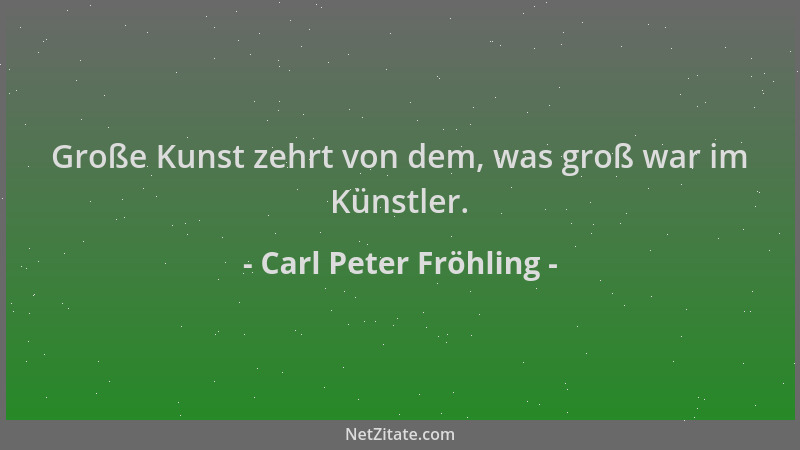 Carl Peter Fröhling - Große Kunst zehrt von dem, was groß war im Künstler....