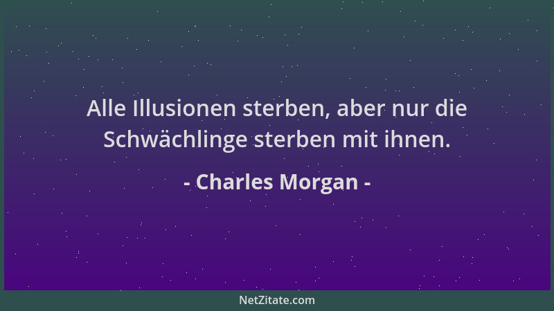Charles Morgan - Alle Illusionen sterben, aber nur die Schwächlinge sterben mit ihnen....