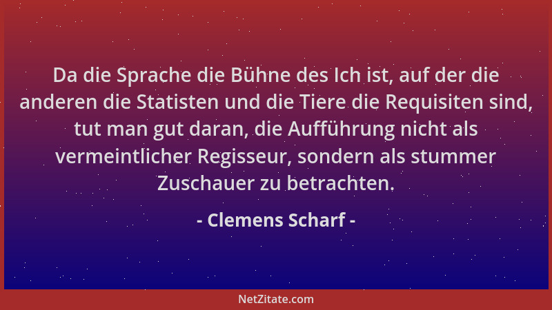 Clemens Scharf - Da die Sprache die Bühne des Ich ist, auf der die anderen die Statisten und die Tiere die Requisiten sind,...