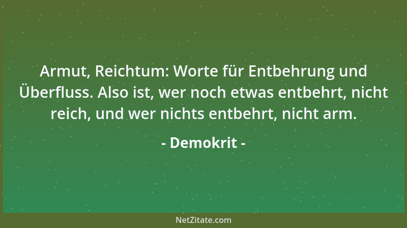 Demokrit - Armut, Reichtum: Worte für Entbehrung und Überfluss. Also ist, wer noch etwas entbehrt, nicht reich, und wer nic...