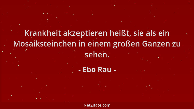 Ebo Rau - Krankheit akzeptieren heißt, sie als ein Mosaiksteinchen in einem großen Ganzen zu sehen....