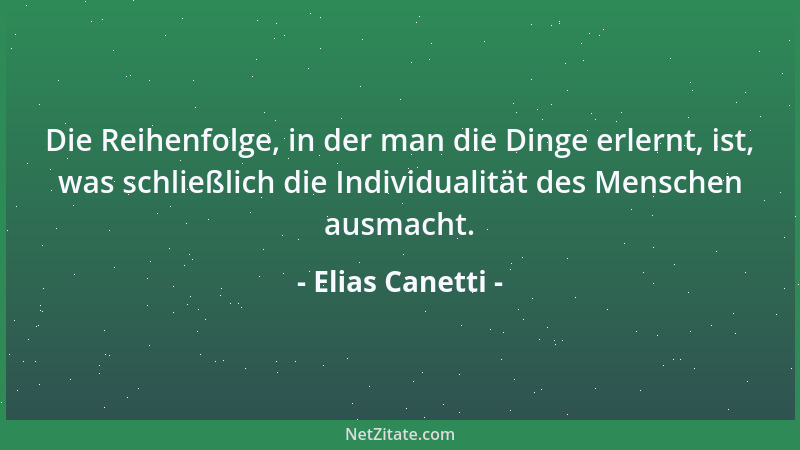 Elias Canetti - Die Reihenfolge, in der man die Dinge erlernt, ist, was schließlich die Individualität des Menschen ausmach...