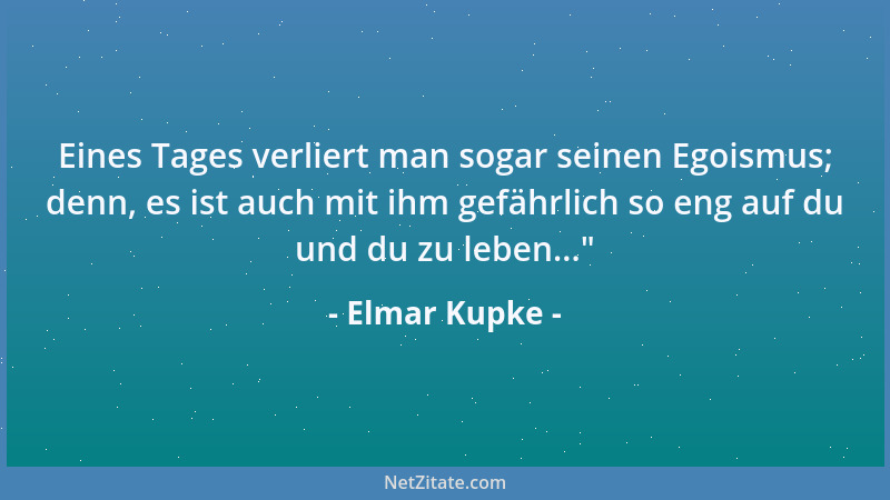 Elmar Kupke - Eines Tages verliert man sogar seinen Egoismus; denn, es ist auch mit ihm gefährlich so eng auf du und du zu...