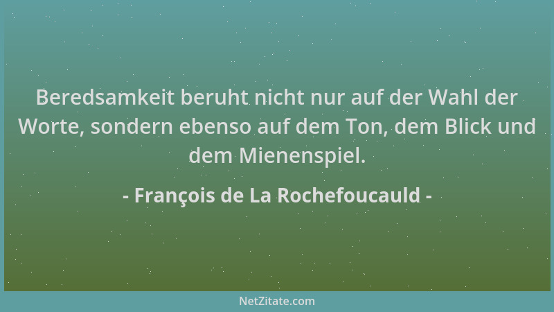 François de La Rochefoucauld - Beredsamkeit beruht nicht nur auf der Wahl der Worte, sondern ebenso auf dem Ton, dem Blick...
