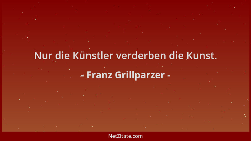 Franz Grillparzer - Nur die Künstler verderben die Kunst....