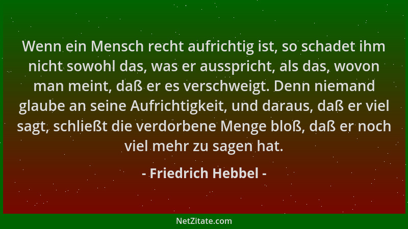 Friedrich Hebbel - Wenn ein Mensch recht aufrichtig ist, so schadet ihm nicht sowohl das, was er ausspricht, als das, wovon...