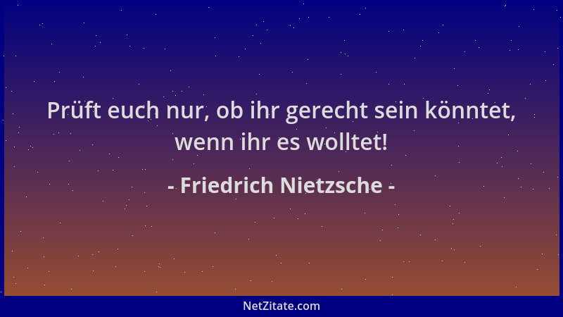 Friedrich Nietzsche - Prüft euch nur, ob ihr gerecht sein könntet, wenn ihr es wolltet!...