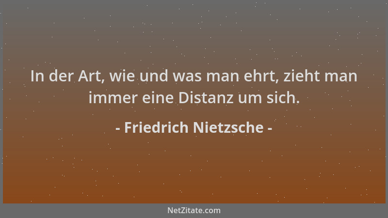 Friedrich Nietzsche - In der Art, wie und was man ehrt, zieht man immer eine Distanz um sich....