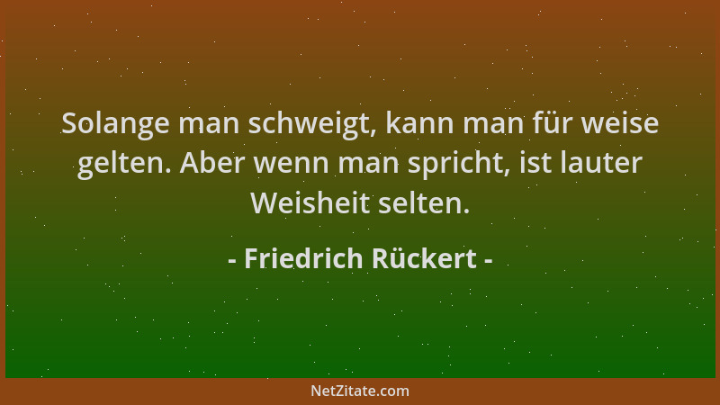 Friedrich Rückert - Solange man schweigt, kann man für weise gelten. Aber wenn man spricht, ist lauter Weisheit selten....