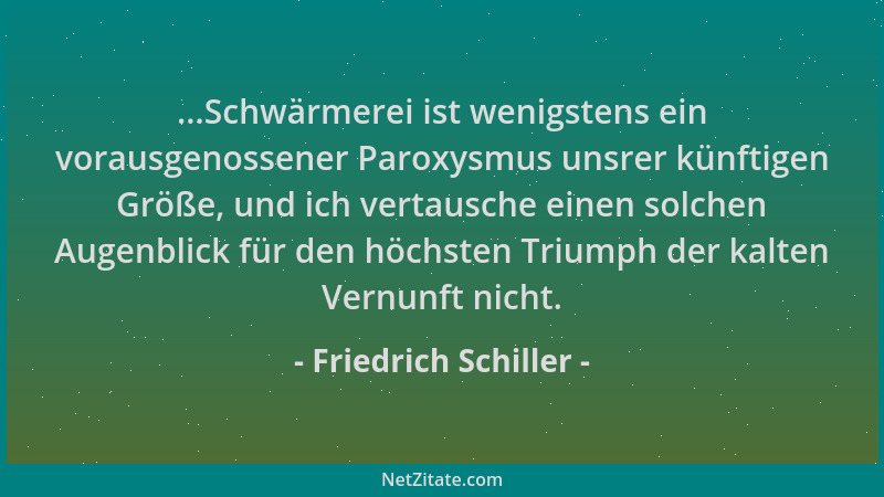 Friedrich Schiller - ...Schwärmerei ist wenigstens ein vorausgenossener Paroxysmus unsrer künftigen Größe, und ich vertausc...