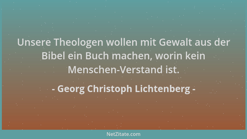 Georg Christoph Lichtenberg - Unsere Theologen wollen mit Gewalt aus der Bibel ein Buch machen, worin kein Menschen-Verstan...