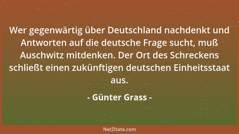 Günter Grass - Wer gegenwärtig über Deutschland nachdenkt und Antworten auf die deutsche Frage sucht, muß Auschwitz mitdenk...