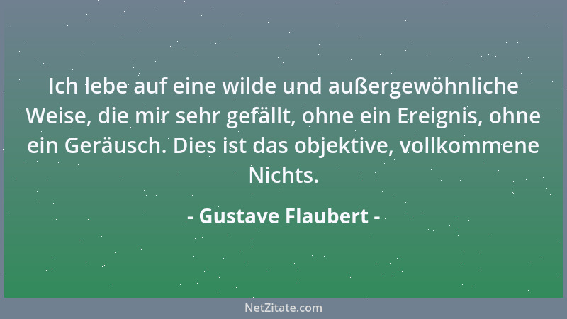 Gustave Flaubert - Ich lebe auf eine wilde und außergewöhnliche Weise, die mir sehr gefällt, ohne ein Ereignis, ohne ein Ge...