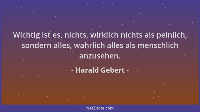 Harald Gebert - Wichtig ist es, nichts, wirklich nichts als peinlich, sondern alles, wahrlich alles als menschlich anzusehe...