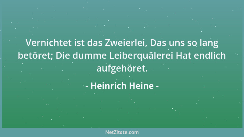 Heinrich Heine - Vernichtet ist das Zweierlei, Das uns so lang betöret; Die dumme Leiberquälerei Hat endlich aufgehöret....